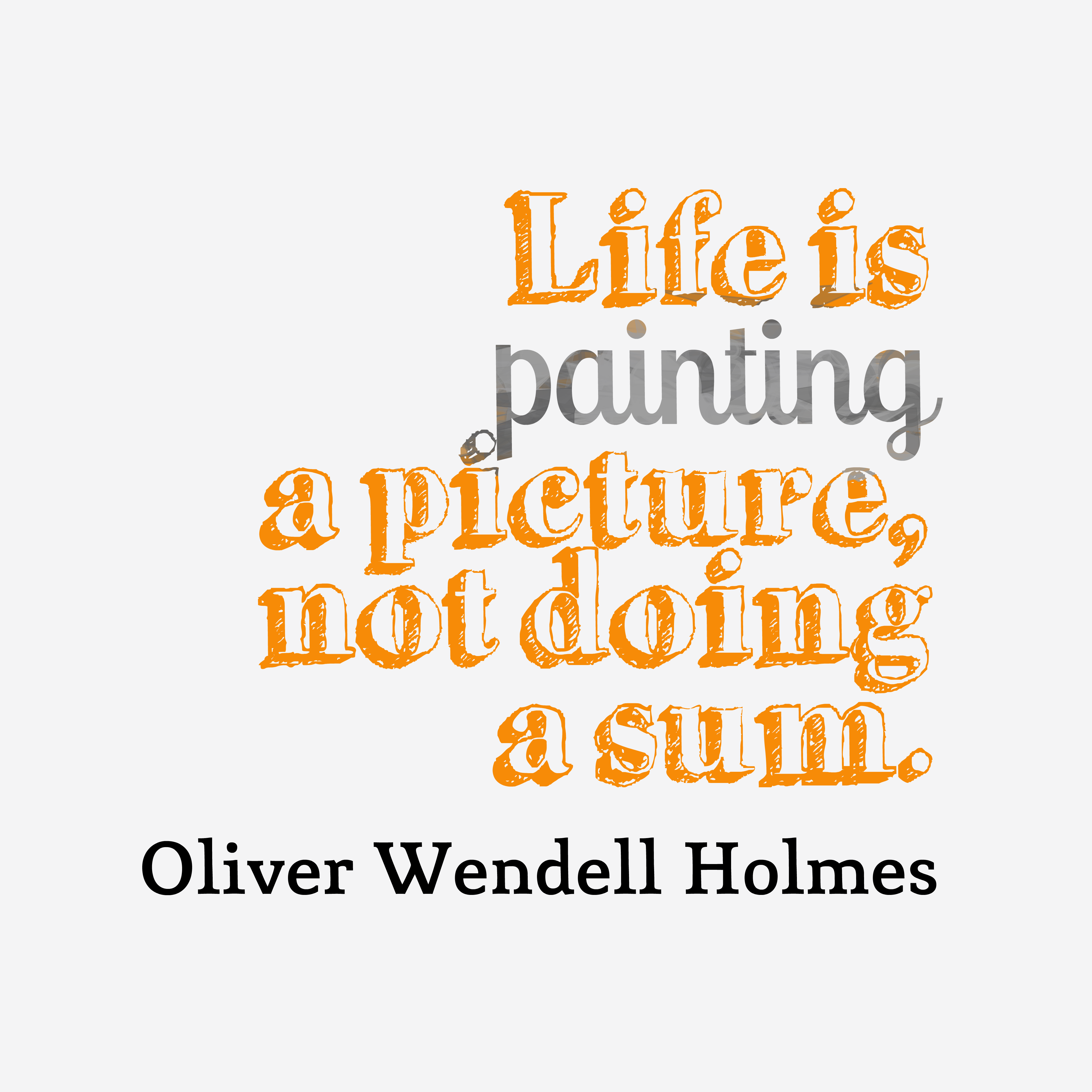 Life is painting a picture, not doing a sum. Oliver Wendell Holmes, Jr.
