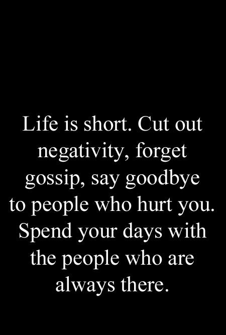 Life is short. Cut out negativity, forget gossip, say goodbye to people who hurt you. Spend your days with people who are always there.