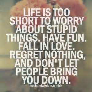 Life is too short to worry about stupid things. Have fun. Fall in love. Regret nothing, and don't let people bring you down