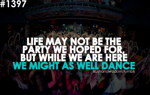 Life may not be the party we hoped for, but while we are here we might as well dance