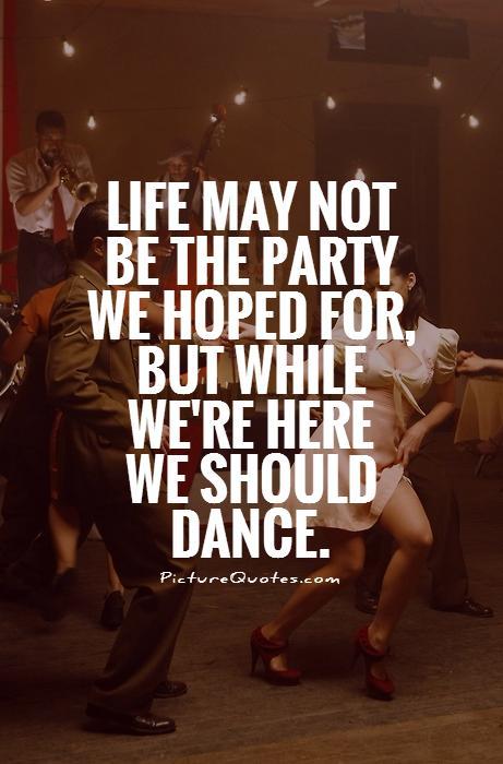 Life may not be the party we hoped for, but while we’re here we should dance.