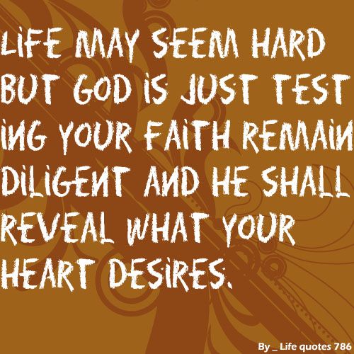 Life may seem hard but god is just testing your faith remain diligent and he shall reveal what your heart desires.