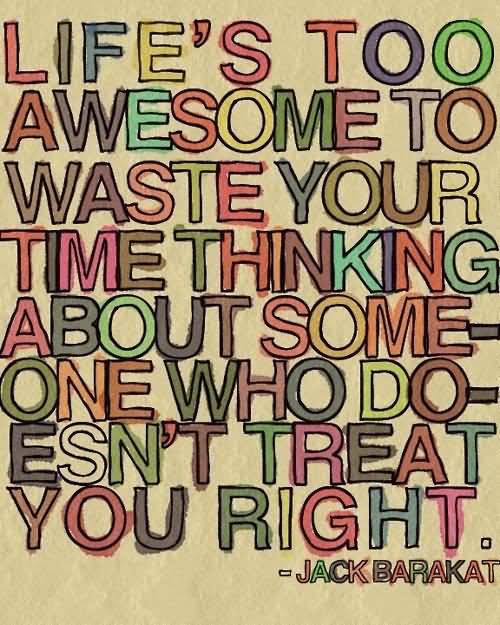 Life’s Too Awesome To Waste Your Time Thinking About Someone Who Doesn’t Treat You Right. Jack Barakat