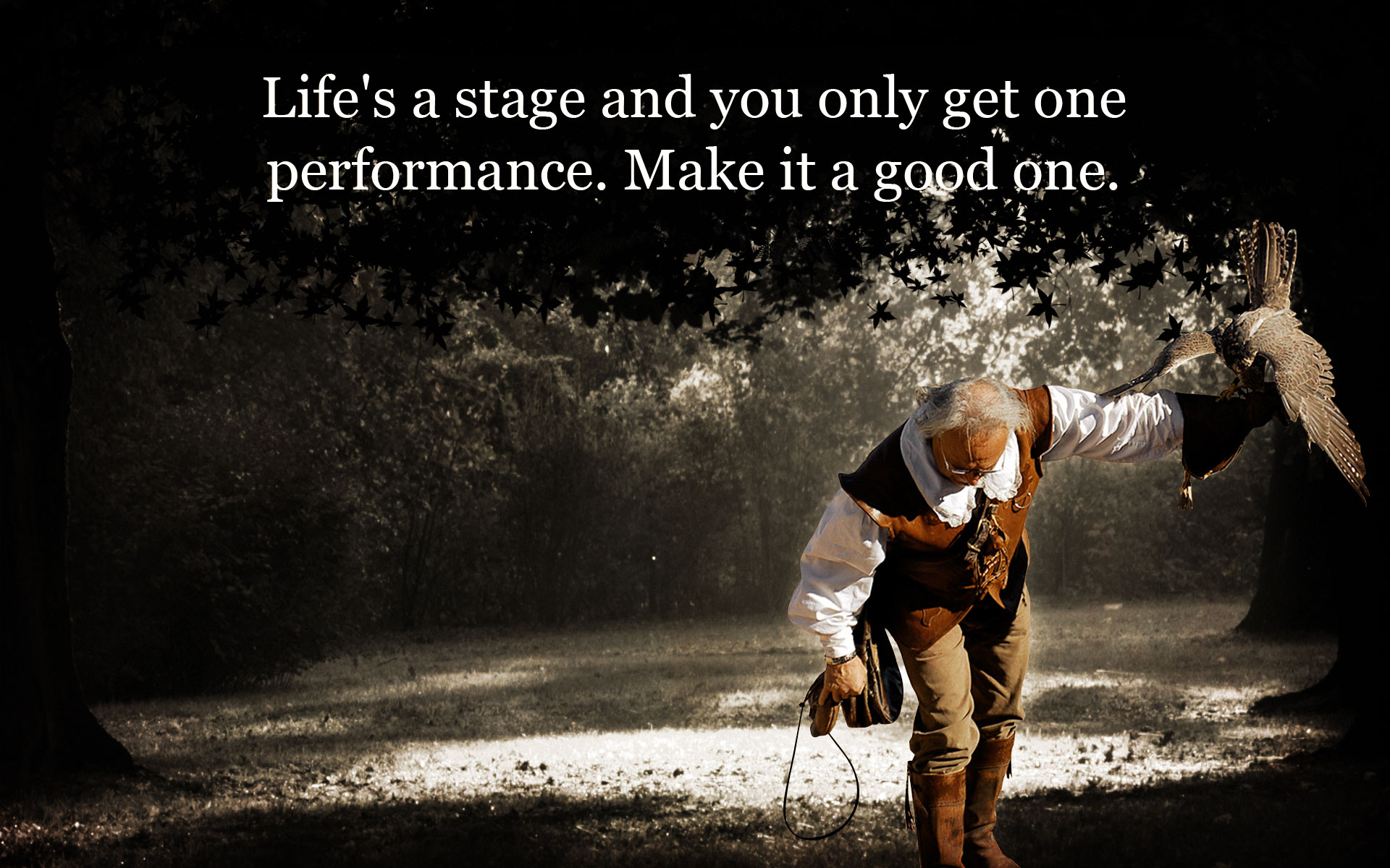 Life’s a stage and you only get one performance. Make it a good one