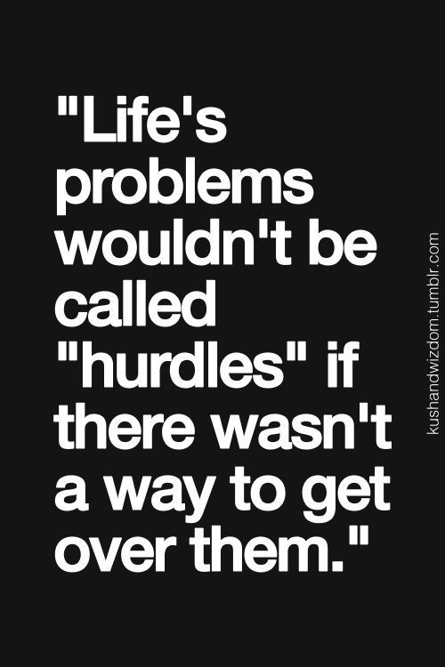 Life’s problems wouldn’t be called hurdles if there wasn’t a way to get over them