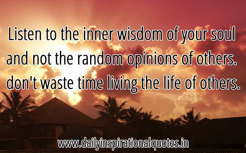 Listen to the inner wisdom of your soul and not the random opinions of others. don’t waste time living the life of others.