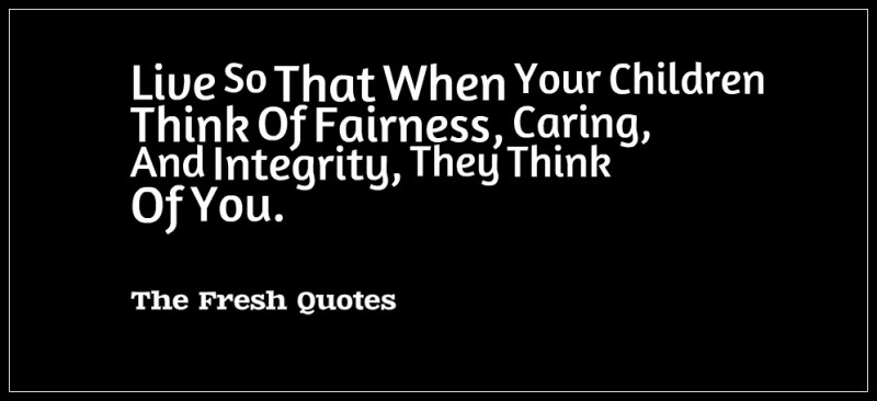 Live so that when your children think of fairness, caring, and integrity, they think of you