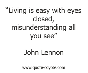 Living is easy with eyes closed, misunderstanding all you see. John Lennon