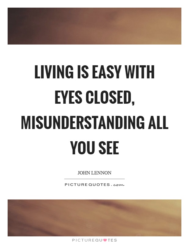 Living is easy with eyes closed. Misunderstanding all you see. John Lennon