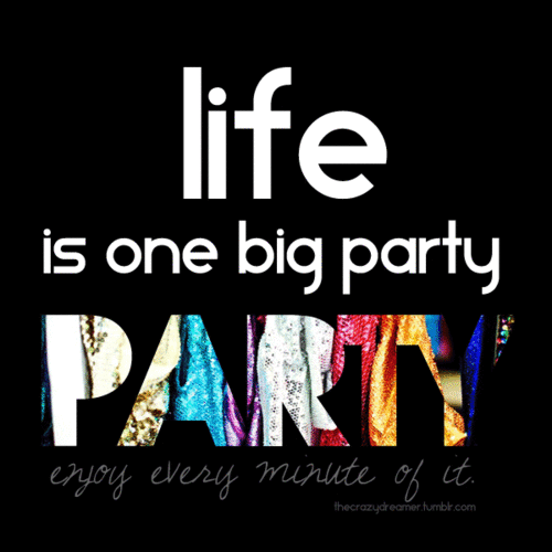 Llife is one big party enjoy every minute of it.