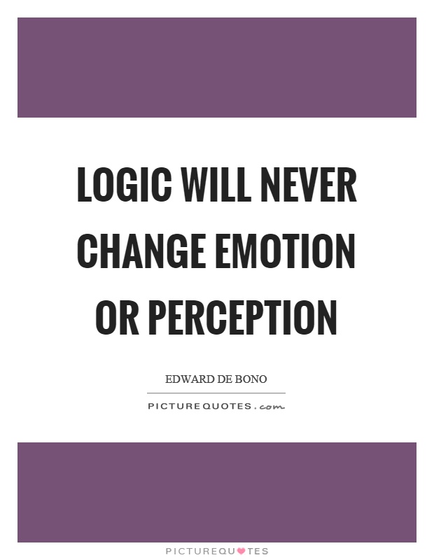 Logic will never change emotion or perception. Edward de Bono