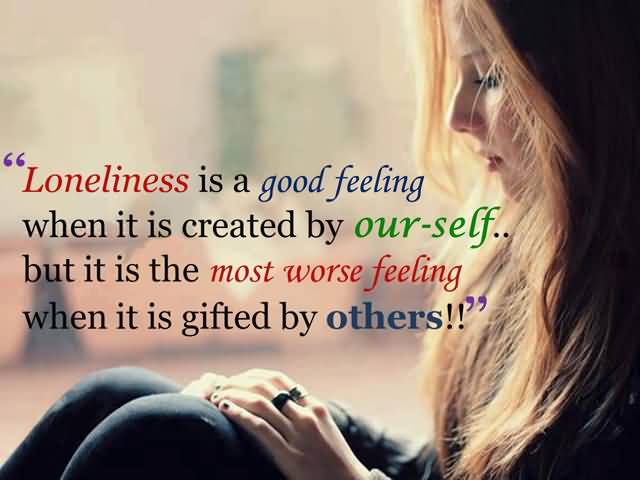 Loneliness is a goo feeling when it is created by our-self. But it is the most worse feeling when it is gifted by others