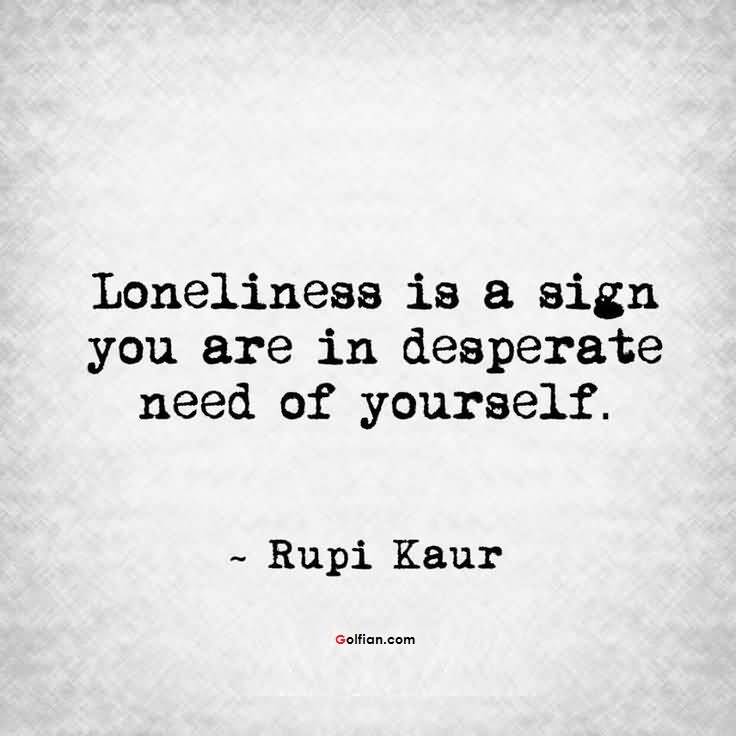 Loneliness is a sign you are in desperate need of yourself.  Rupi Kaur