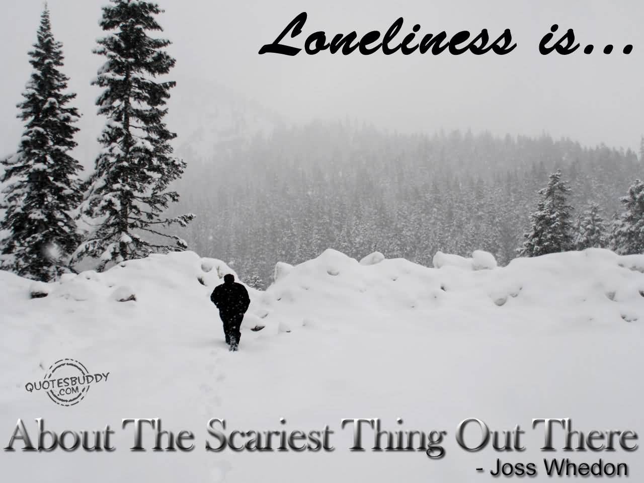 Loneliness is about the scariest thing out there. Joss Whedon