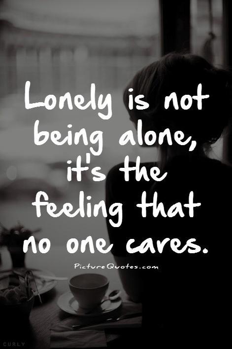 Lonely is not being alone, it's the feeling that no one cares