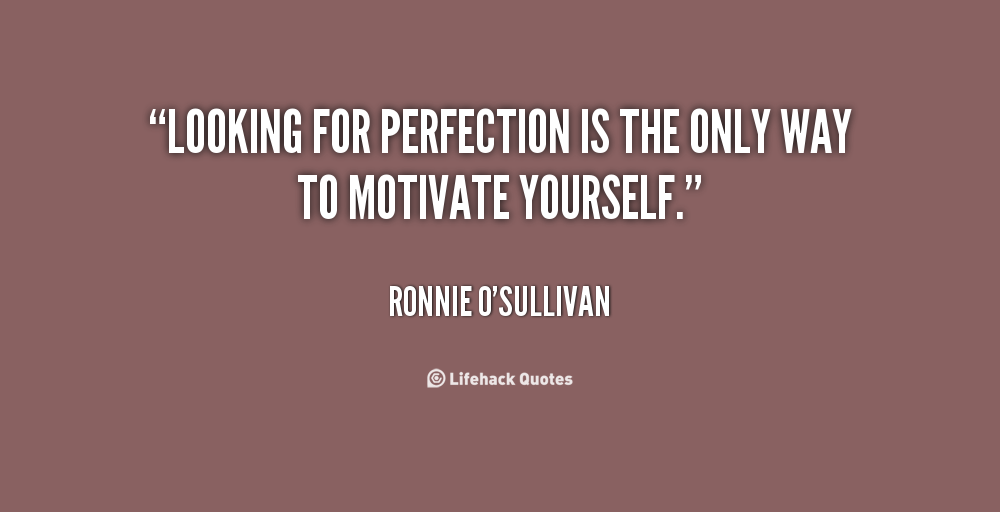 Looking for perfection is the only way to motivate yourself. Ronnie O’Sullivan