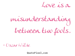 Love is a misunderstanding between two fools. Oscar Wilde