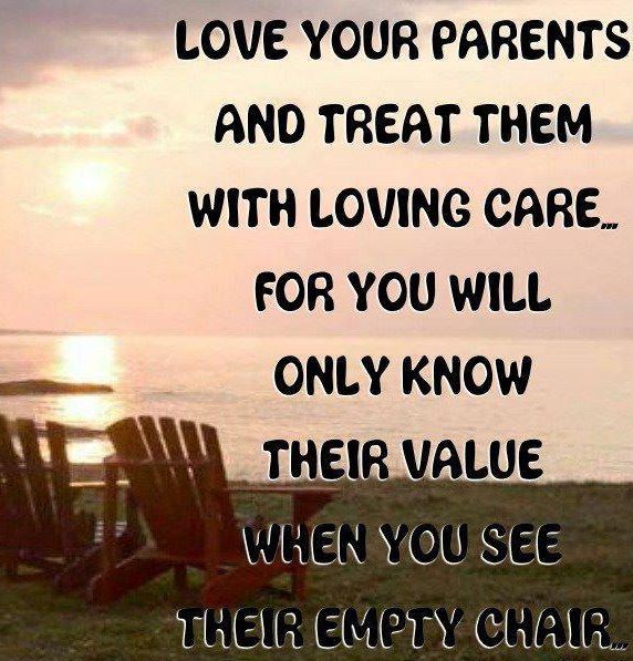 Love your parents and treat them with loving care for you will only know their value when you see their empty chair