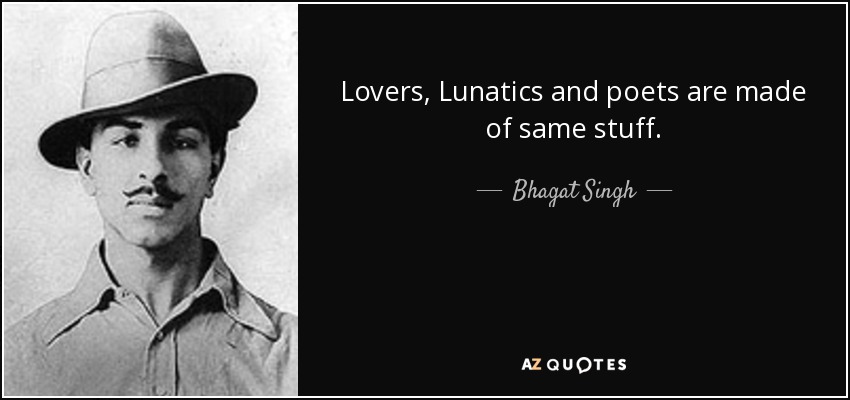 Lovers, Lunatics and poets are made of same stuff. Bhagat Singh