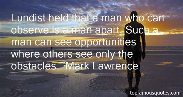 Lundist held that a man who can observe is a man apart. Such a man can see opportunities where others see only the obstacles. Mark Lawrence