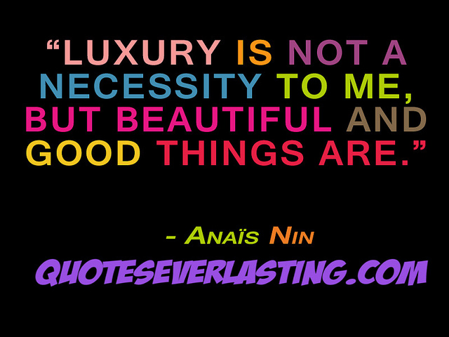 Luxury is not a necessity to me, but beautiful and good things are. Anais Nin