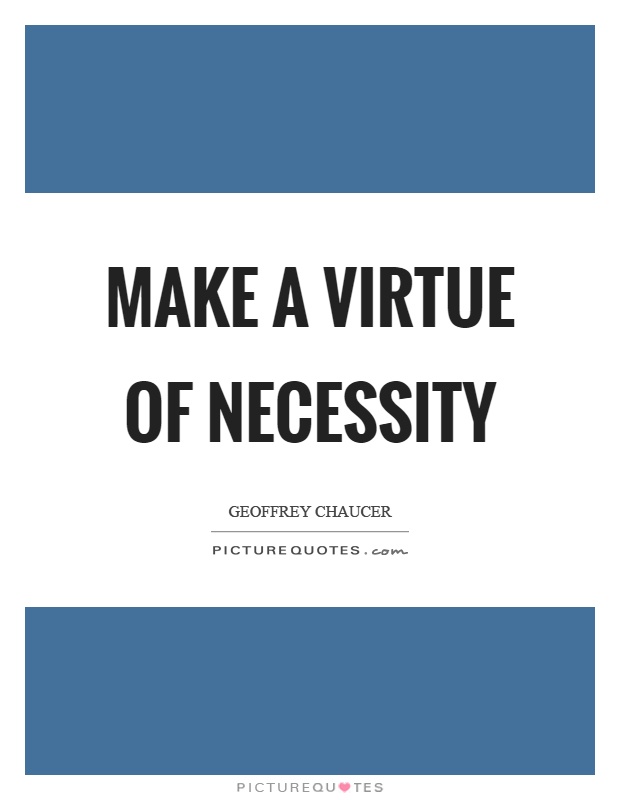 Make a virtue of necessity. Geoffrey Chaucer