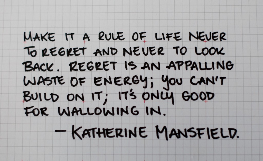 Make it a rule of life never to regret and never to look back. Regret is an appalling waste of energy; you can’t build on it; it’s only for wallowing in. Katherine Mansfield