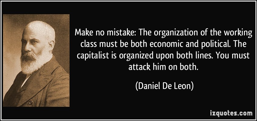 Make no mistake.The organization of the working class must be both economic and political. The capitalist is organized upon both … Daniel De Leon