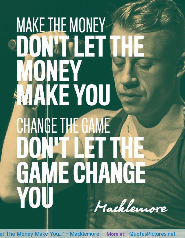 Make the money, don’t let the money make you. Change the game, don’t let the game change you