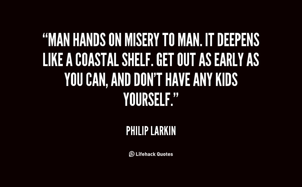 Man hands on misery to man. It deepens like a coastal shelf. Get out as early as you can,. And don’t have any kids yourself. Philip Larkin