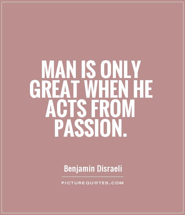 Man is only great when he acts from passion. Benjamin Disraeli