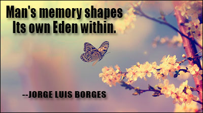 Man’s memory shapes its own Eden within. Jorge Luis Borges