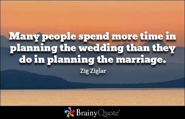 Many people spend more time in planning the wedding than they do in planning the marriage. Zig Ziglar