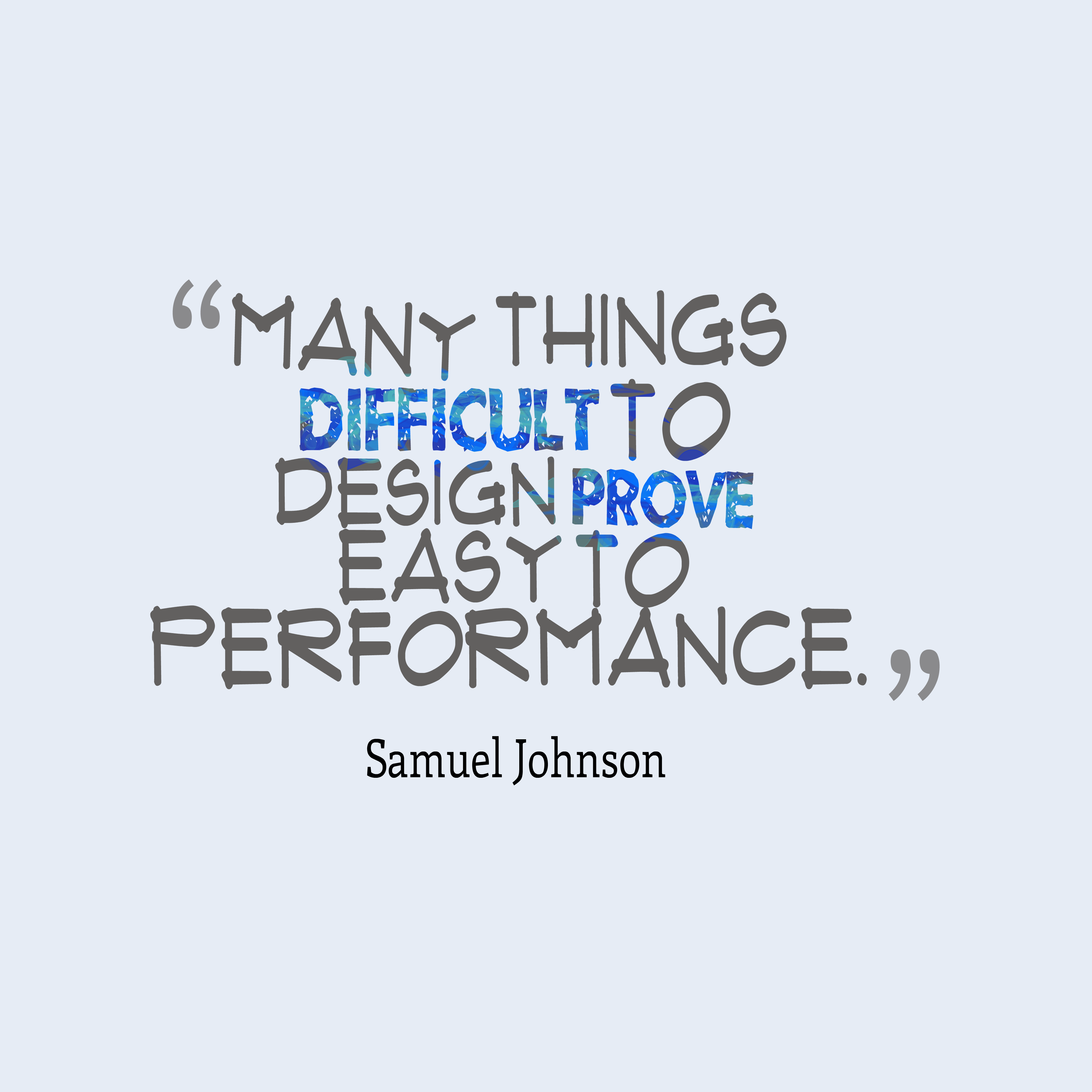 Many things difficult to design prove easy to performance. Samuel Johnson