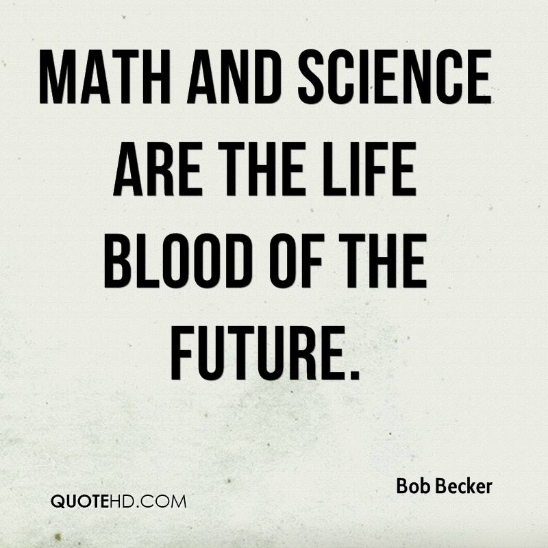 Math and science are the life blood of the future. Bob Becker