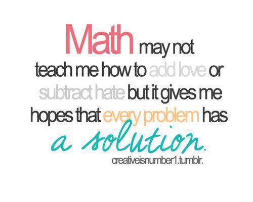 Math may not teach me how to add love or subtract hate, but it gives me every reason to hope that every problem has a solution