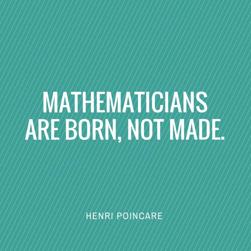 Mathematicians are born, not made. Henri Poincare
