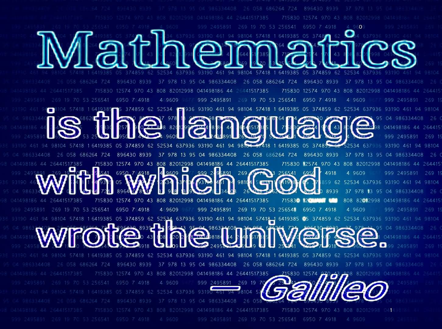 Mathematics is the language with which God wrote the Universe. Galileo