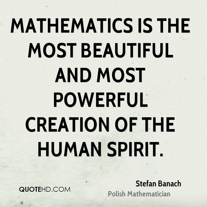 Mathematics is the most beautiful and most powerful creation of the human spirit. Stefan Banach