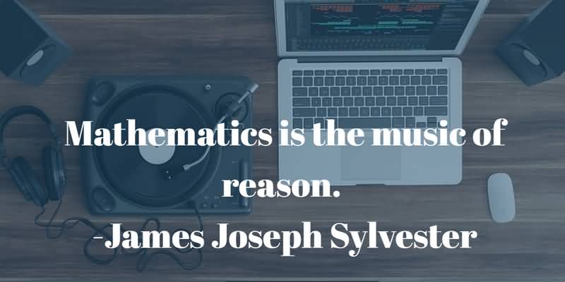 Mathematics is the music of reason. James Joseph Sylvester