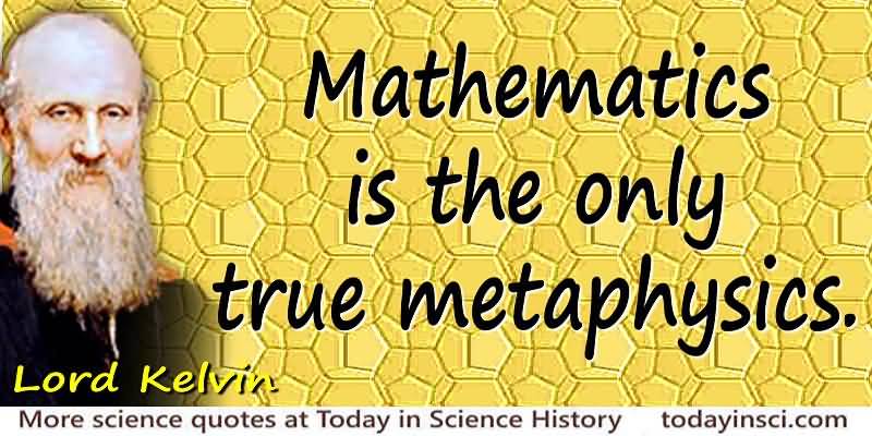 Mathematics is the only true metaphysics. Lord Kelvin