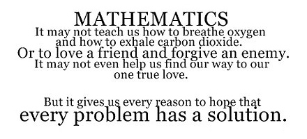 Mathematics. It may not teach us how to breathe oxygen and how to exhale carbon dioxide. Or to love a friend and forgive an enemy. It may not even help us find ...