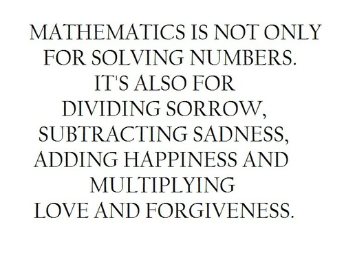 Maths is not only for solving numbers. It’s also for dividing sorrow, subtracting sadness, adding happiness and multiplying love and forgiveness