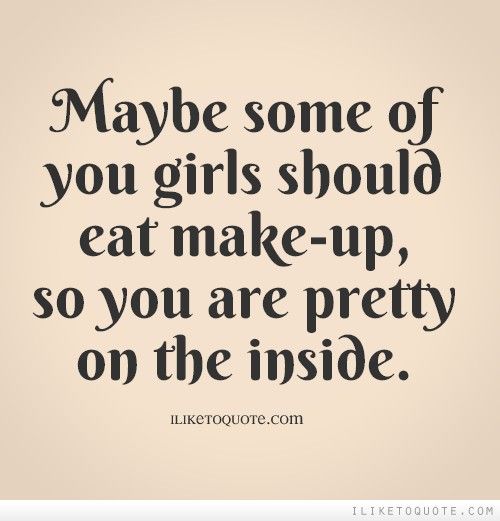 Maybe some of you girls should eat make up so you are pretty on the inside.