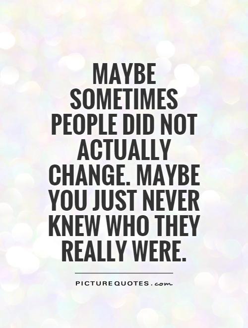 Maybe sometimes people did not actually change. Maybe you just never knew who they really were.