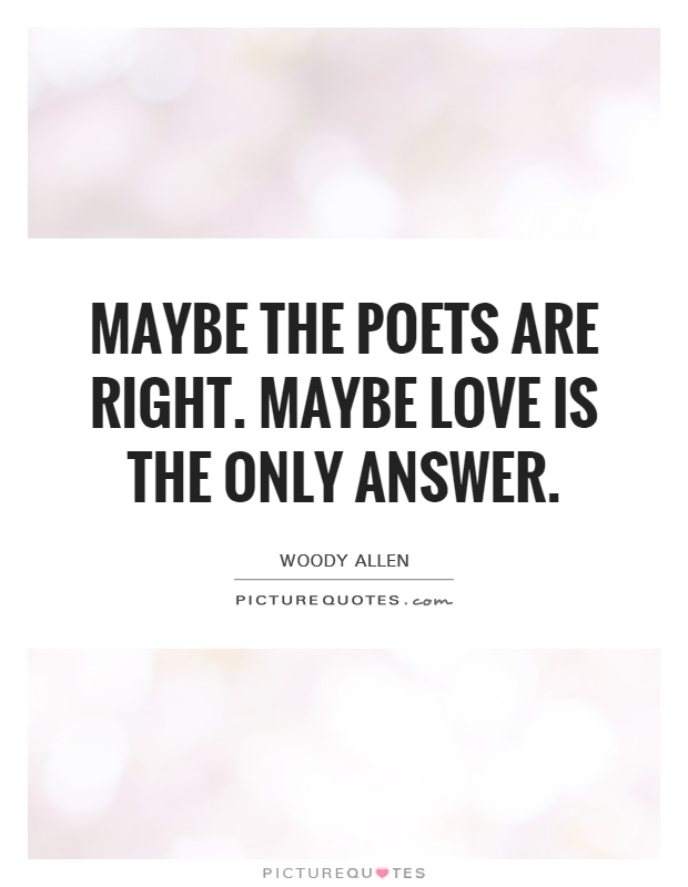 Maybe the poets are right. Maybe love is the only answer. Woody Allen