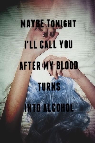 Maybe tonight i’ll call you after my blood turns into alcohol