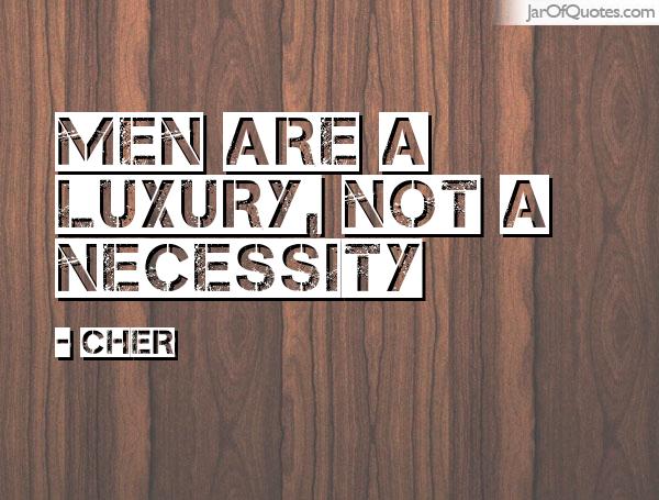 Men are a luxury, not a necessity. Cher