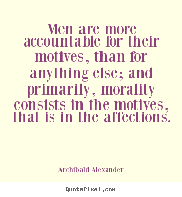 Men are more accountable for their motives, than for anything else; and primarily, morality consists in the motives, that is in the affections. Archibald Alexander