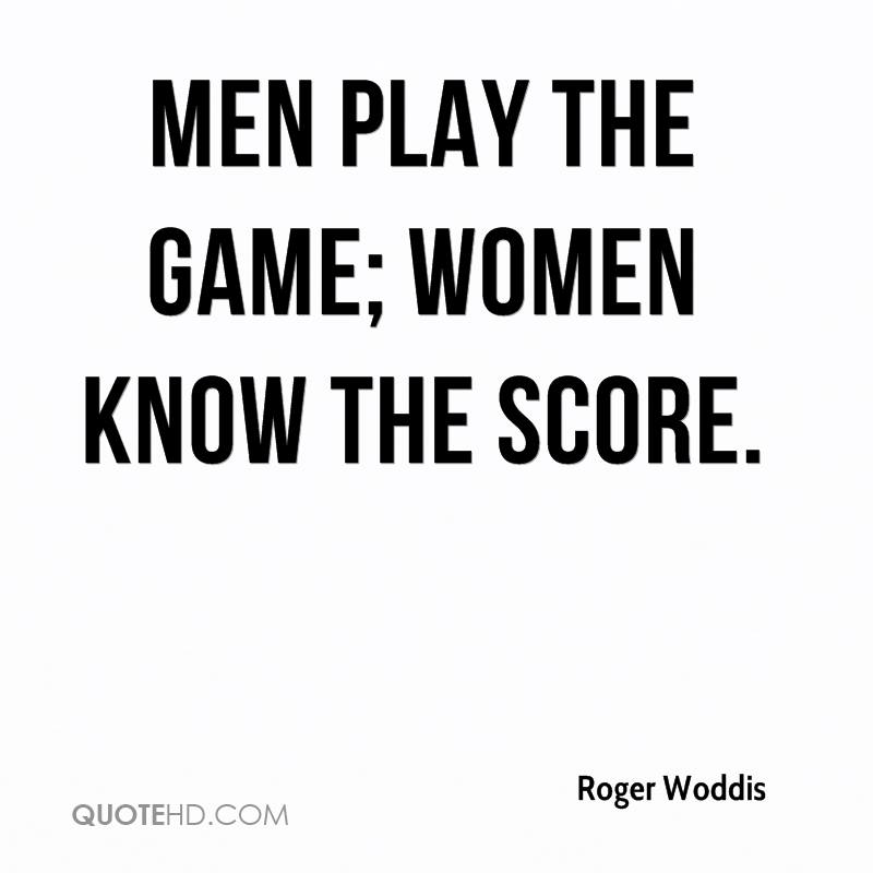 Men play the game; women know the score. Roger Woddis